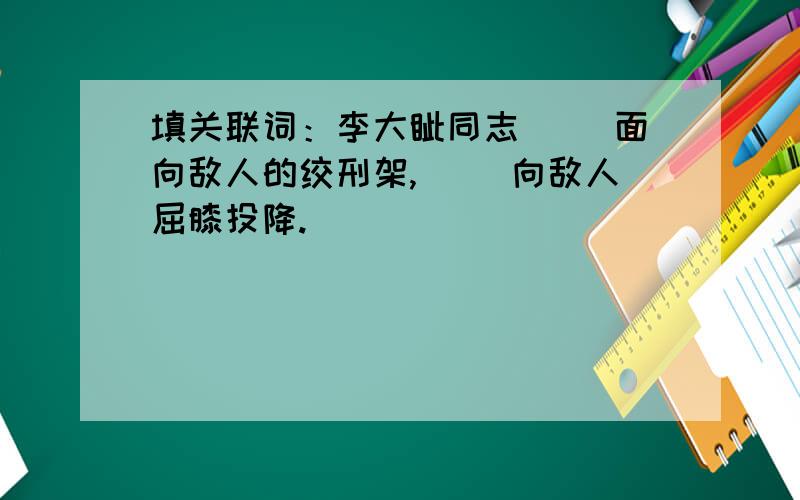 填关联词：李大钊同志（ ）面向敌人的绞刑架,（ ）向敌人屈膝投降.