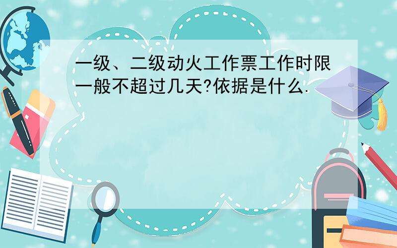 一级、二级动火工作票工作时限一般不超过几天?依据是什么.