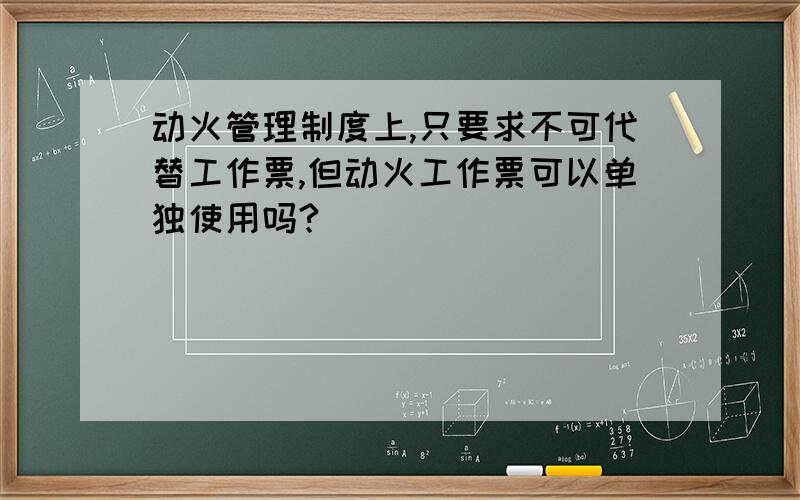 动火管理制度上,只要求不可代替工作票,但动火工作票可以单独使用吗?