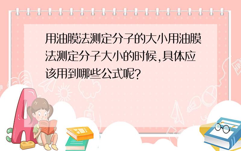 用油膜法测定分子的大小用油膜法测定分子大小的时候,具体应该用到哪些公式呢?