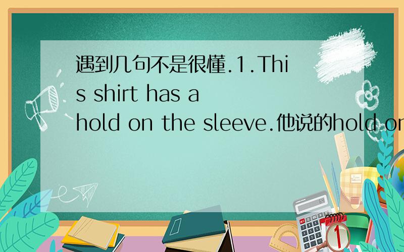 遇到几句不是很懂.1.This shirt has a hold on the sleeve.他说的hold on the sleeve对于衣服来说问题很严重吗?究竟是哪里有问题?2.what's the big deal about missing some classes?the big deal is that you're here on a student vis