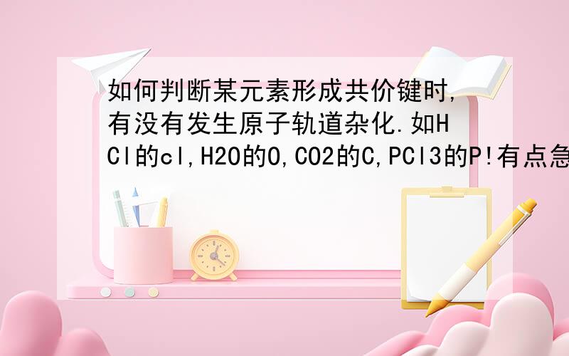 如何判断某元素形成共价键时,有没有发生原子轨道杂化.如HCl的cl,H2O的O,CO2的C,PCl3的P!有点急啊,知道的麻烦说下.谢谢咯