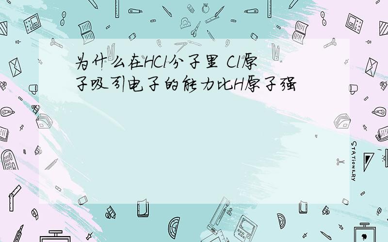 为什么在HCl分子里 Cl原子吸引电子的能力比H原子强