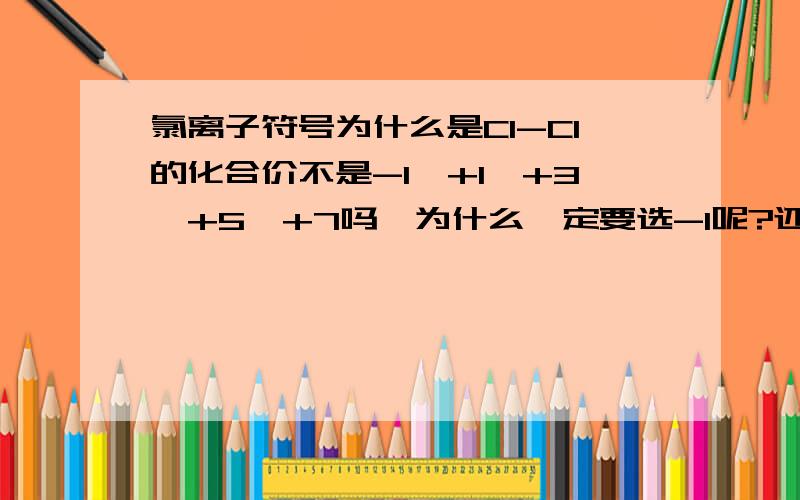 氯离子符号为什么是Cl-Cl的化合价不是-1,+1,+3,+5,+7吗,为什么一定要选-1呢?还有铜离子啊