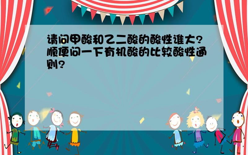 请问甲酸和乙二酸的酸性谁大?顺便问一下有机酸的比较酸性通则?