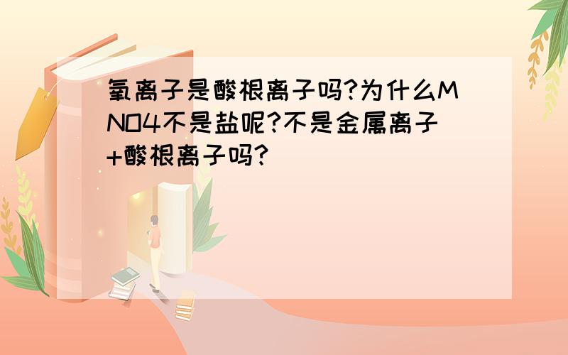 氧离子是酸根离子吗?为什么MNO4不是盐呢?不是金属离子+酸根离子吗?