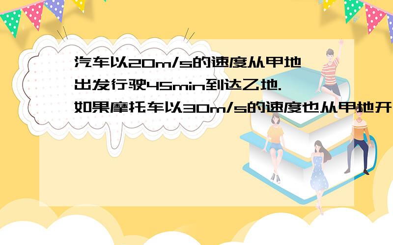 汽车以20m/s的速度从甲地出发行驶45min到达乙地.如果摩托车以30m/s的速度也从甲地开往乙地需要多长时间?