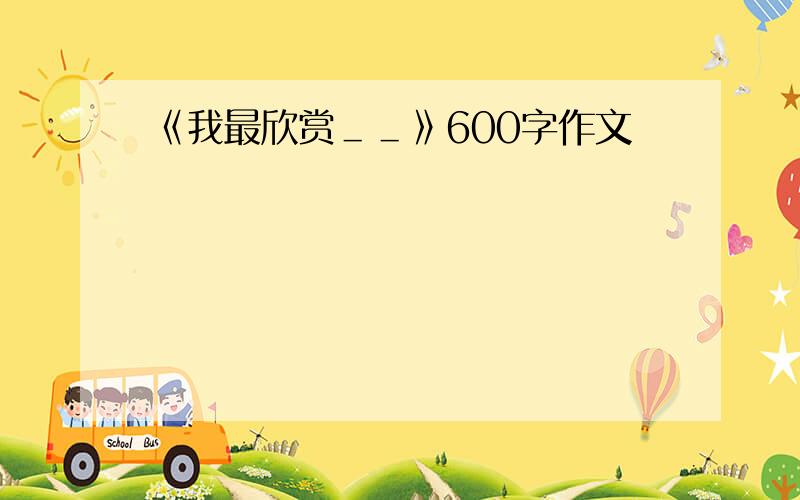 《我最欣赏＿＿》600字作文