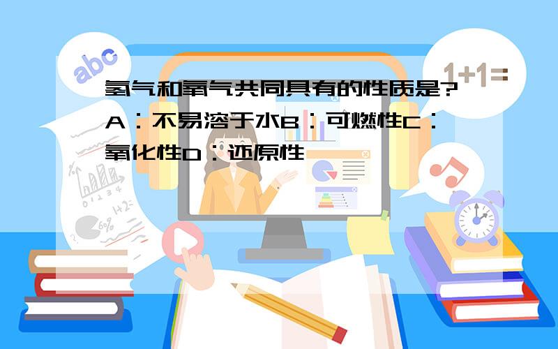 氢气和氧气共同具有的性质是?A：不易溶于水B：可燃性C：氧化性D：还原性