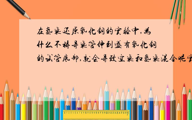 在氢气还原氧化铜的实验中,为什么不将导气管伸到盛有氧化铜的试管底部,就会导致空气和氢气混合呢实验装置是试管底部向上倾斜的,那由于氢气密度小,导气管就算不伸到盛有氧化铜的试管