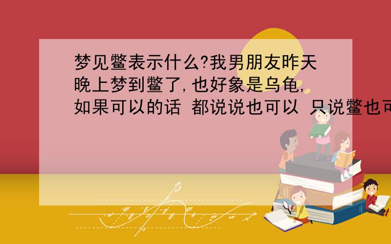 梦见鳖表示什么?我男朋友昨天晚上梦到鳖了,也好象是乌龟,如果可以的话 都说说也可以 只说鳖也可以他梦到一个老鳖从一个窝里爬出来,爬到另一个窝里躺着好象要死了,一会又钻进了土里,