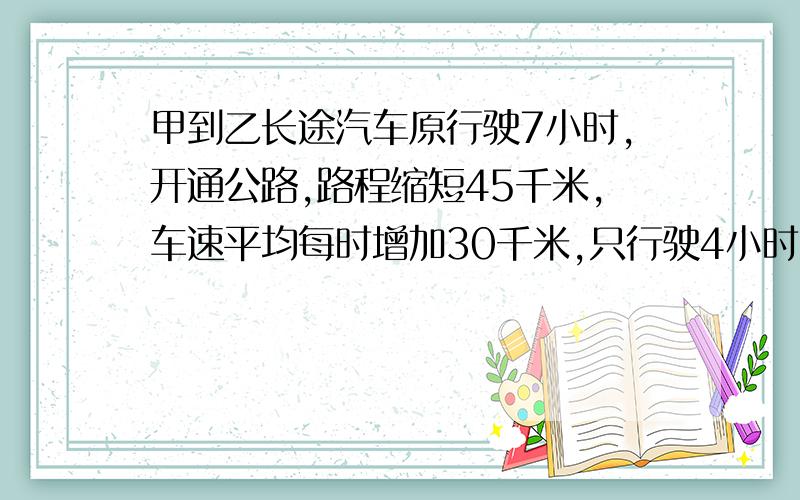 甲到乙长途汽车原行驶7小时,开通公路,路程缩短45千米,车速平均每时增加30千米,只行驶4小时到达,甲乙公路长我要解方程和答案