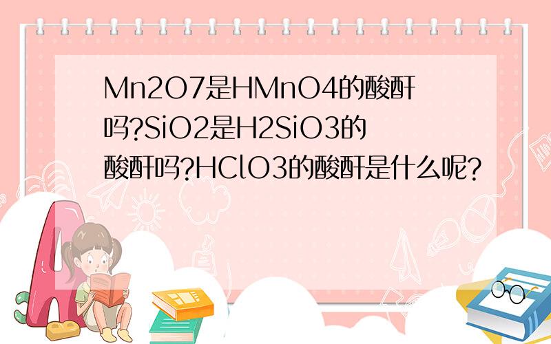 Mn2O7是HMnO4的酸酐吗?SiO2是H2SiO3的酸酐吗?HClO3的酸酐是什么呢?