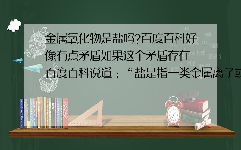 金属氧化物是盐吗?百度百科好像有点矛盾如果这个矛盾存在 百度百科说道：“盐是指一类金属离子或铵根离子（NH4+）与酸根离子或非金属离子结合的化合物.”金属氧化物,比如氧化铜（cuo