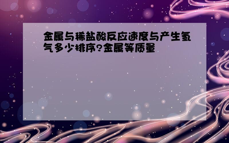 金属与稀盐酸反应速度与产生氢气多少排序?金属等质量