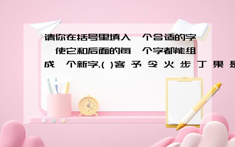 请你在括号里填入一个合适的字,使它和后面的每一个字都能组成一个新字.( )客 予 令 火 步 丁 果 是 （ ）音 央 业 十 王 月 京 免