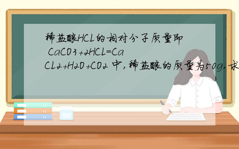 稀盐酸HCL的相对分子质量即 CaCO3+2HCL=CaCL2+H2O+CO2 中,稀盐酸的质量为50g,求CO2的质量.