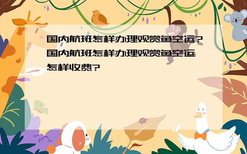 国内航班怎样办理观赏鱼空运?国内航班怎样办理观赏鱼空运,怎样收费?