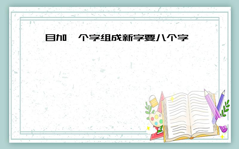 目加一个字组成新字要八个字