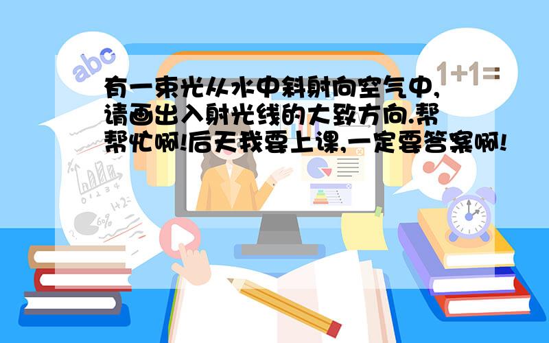 有一束光从水中斜射向空气中,请画出入射光线的大致方向.帮帮忙啊!后天我要上课,一定要答案啊!