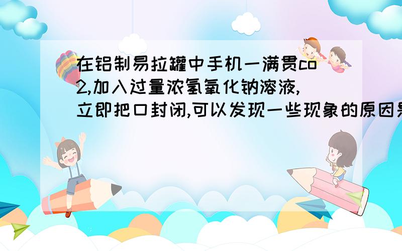 在铝制易拉罐中手机一满贯co2,加入过量浓氢氧化钠溶液,立即把口封闭,可以发现一些现象的原因是的什么?并写出出化学式