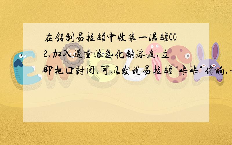 在铝制易拉罐中收集一满罐CO2,加入过量浓氢化钠溶液,立即把口封闭.可以发现易拉罐“咔咔”作响,并变瘪了；过一会儿后,易拉罐又会作响并鼓起来.解释为什么,写出有关反应的离子方程式.