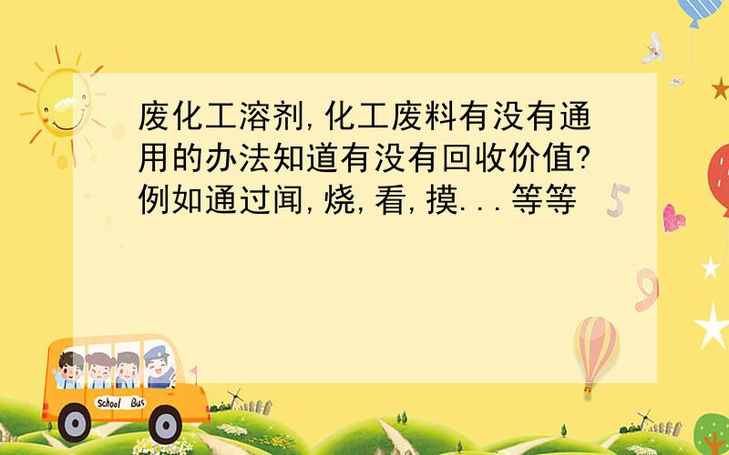 废化工溶剂,化工废料有没有通用的办法知道有没有回收价值?例如通过闻,烧,看,摸...等等