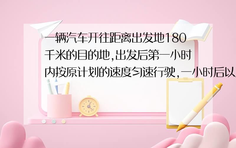 一辆汽车开往距离出发地180千米的目的地,出发后第一小时内按原计划的速度匀速行驶,一小时后以原来速度的1.5倍匀速行驶,并比原计划提前40分到达目的地.求前一小时的行驶速度.