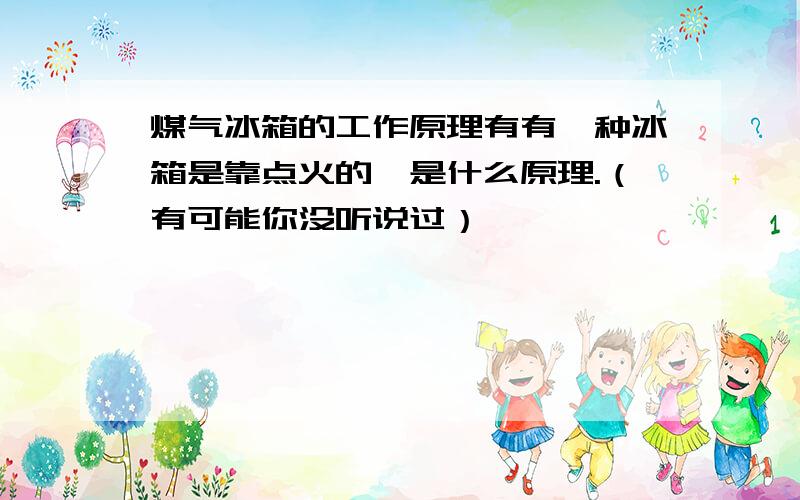 煤气冰箱的工作原理有有一种冰箱是靠点火的,是什么原理.（有可能你没听说过）