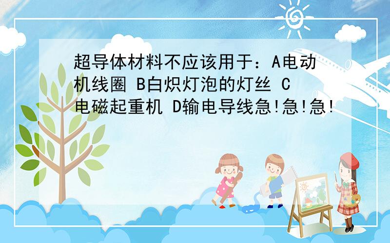 超导体材料不应该用于：A电动机线圈 B白炽灯泡的灯丝 C电磁起重机 D输电导线急!急!急!