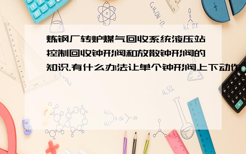 炼钢厂转炉煤气回收系统液压站控制回收钟形阀和放散钟形阀的知识.有什么办法让单个钟形阀上下动作,听说用手拿个尖一点的东西捅相应的电磁铁（线圈）就能使液压缸带动钟形阀开启或