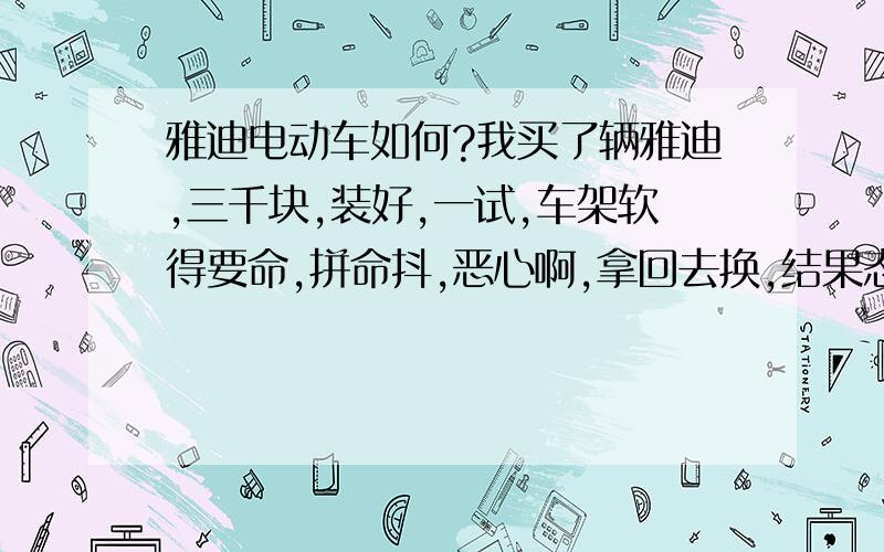 雅迪电动车如何?我买了辆雅迪,三千块,装好,一试,车架软得要命,拼命抖,恶心啊,拿回去换,结果态度恶劣,建议不要被广告迷惑了,坚持不买这种劣质品.气愤,发贴互告.