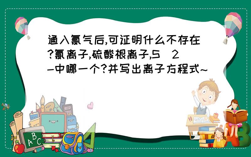 通入氯气后,可证明什么不存在?氯离子,硫酸根离子,S^2-中哪一个?并写出离子方程式~