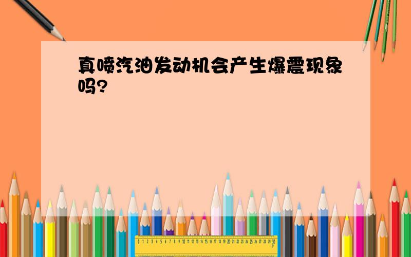 真喷汽油发动机会产生爆震现象吗?