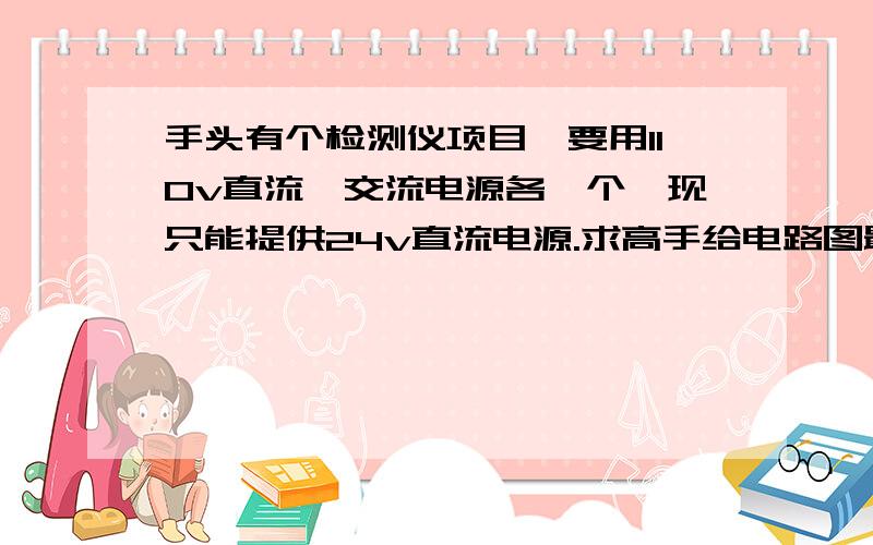 手头有个检测仪项目,要用110v直流,交流电源各一个,现只能提供24v直流电源.求高手给电路图最好提供所需芯片及元器件值,交直流电源最好能通过简单的开关转换