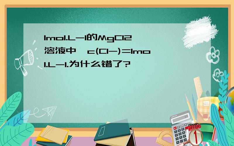 1mol.L-1的MgCl2溶液中,c(Cl-)=1mol.L-1.为什么错了?