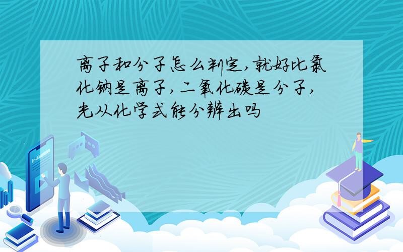 离子和分子怎么判定,就好比氯化钠是离子,二氧化碳是分子,光从化学式能分辨出吗