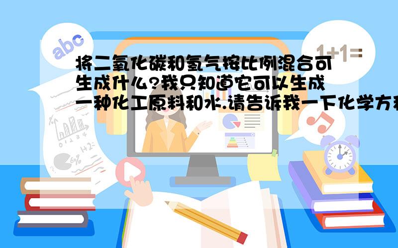 将二氧化碳和氢气按比例混合可生成什么?我只知道它可以生成一种化工原料和水.请告诉我一下化学方程式!~~谢谢!今天就要!~