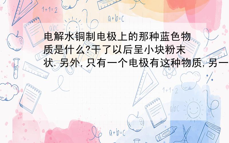 电解水铜制电极上的那种蓝色物质是什么?干了以后呈小块粉末状.另外,只有一个电极有这种物质,另一个产气正常.有蓝色物质的电极产生气体很少.不是CuO，CuO是黑色的