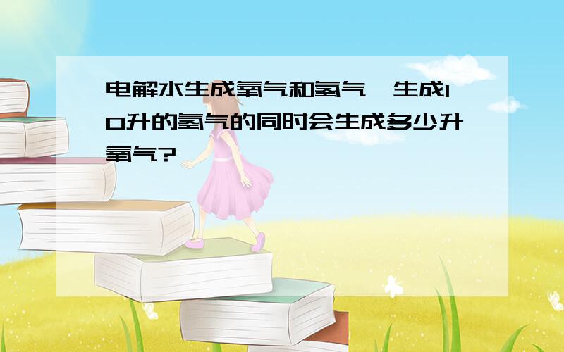 电解水生成氧气和氢气,生成10升的氢气的同时会生成多少升氧气?