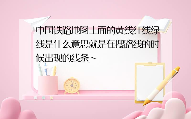 中国铁路地图上面的黄线红线绿线是什么意思就是在搜路线的时候出现的线条~