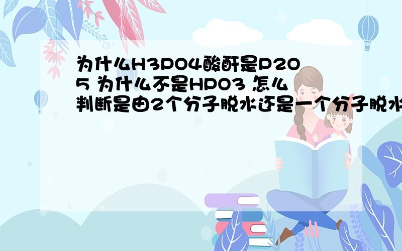 为什么H3PO4酸酐是P2O5 为什么不是HPO3 怎么判断是由2个分子脱水还是一个分子脱水变酸酐啊