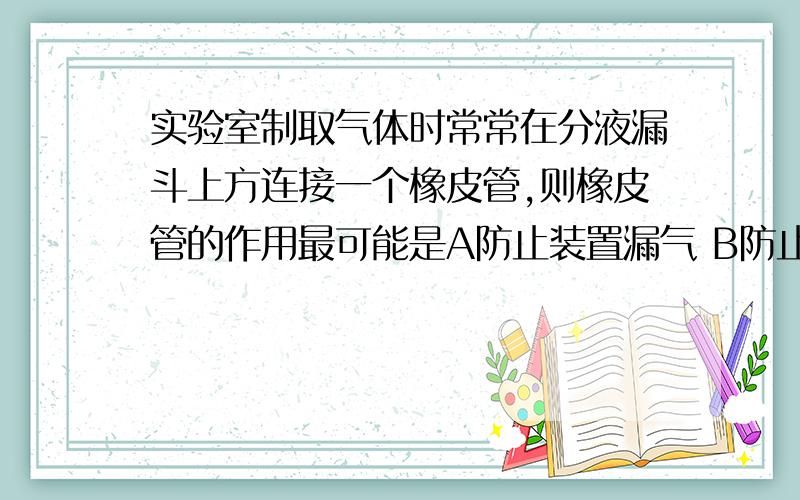 实验室制取气体时常常在分液漏斗上方连接一个橡皮管,则橡皮管的作用最可能是A防止装置漏气 B防止液体流速过快,来不及收集C便于检查装置的气密性 D保持气压平衡,使液体顺利流下