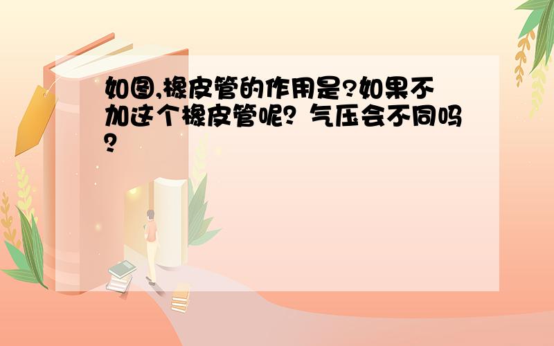 如图,橡皮管的作用是?如果不加这个橡皮管呢？气压会不同吗？