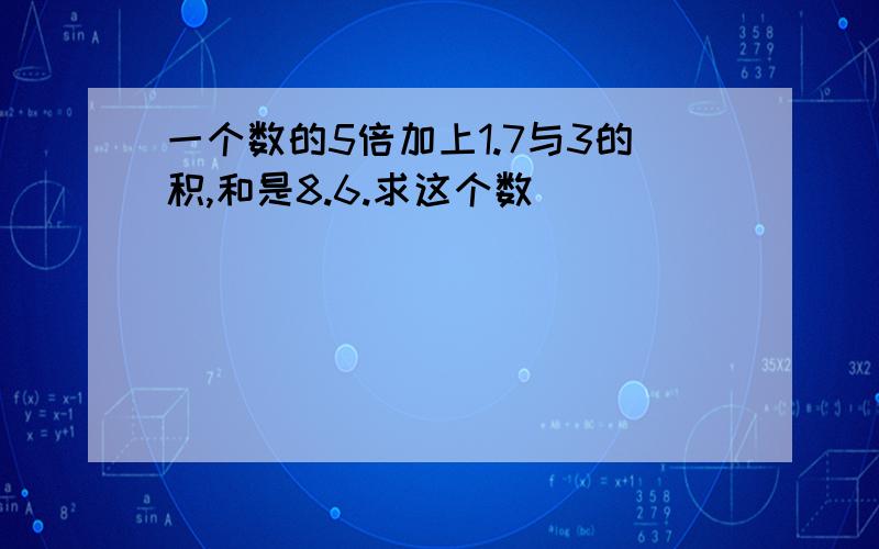 一个数的5倍加上1.7与3的积,和是8.6.求这个数