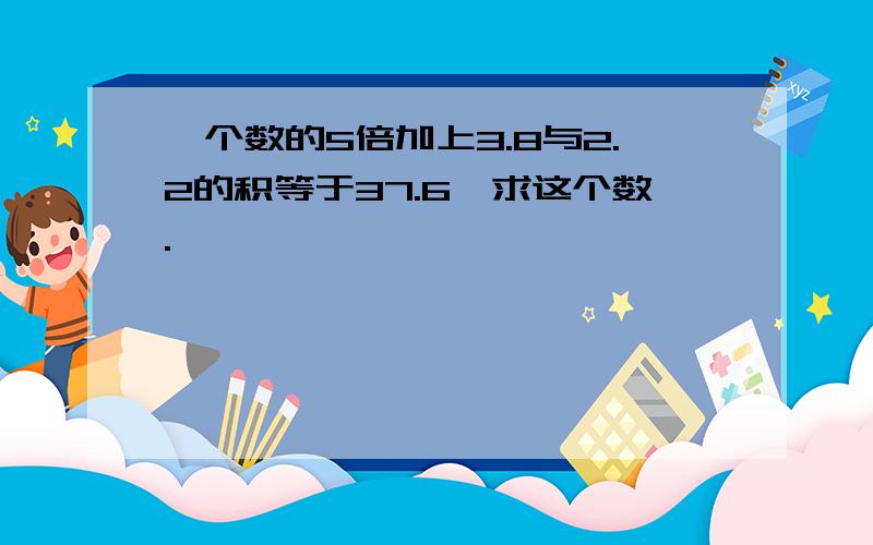 一个数的5倍加上3.8与2.2的积等于37.6,求这个数.