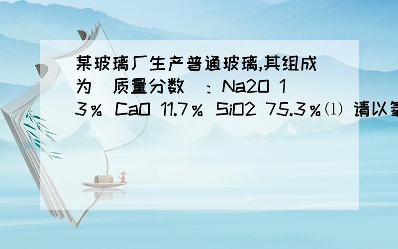 某玻璃厂生产普通玻璃,其组成为（质量分数）：Na2O 13％ CaO 11.7％ SiO2 75.3％⑴ 请以氧化物组成形式表⑵制造这种玻璃的原料是石灰石,纯碱和石英．若该厂每天生产10t玻璃,石灰石的利用率按9