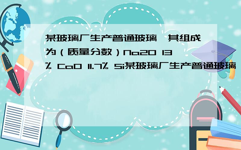 某玻璃厂生产普通玻璃,其组成为（质量分数）Na2O 13% CaO 11.7% Si某玻璃厂生产普通玻璃,其组成为（质量分数）Na2O 13% CaO 11.7% SiO2 75.3%.制造这种玻璃的原料是石灰石,纯碱,石英.若该厂每天生产10