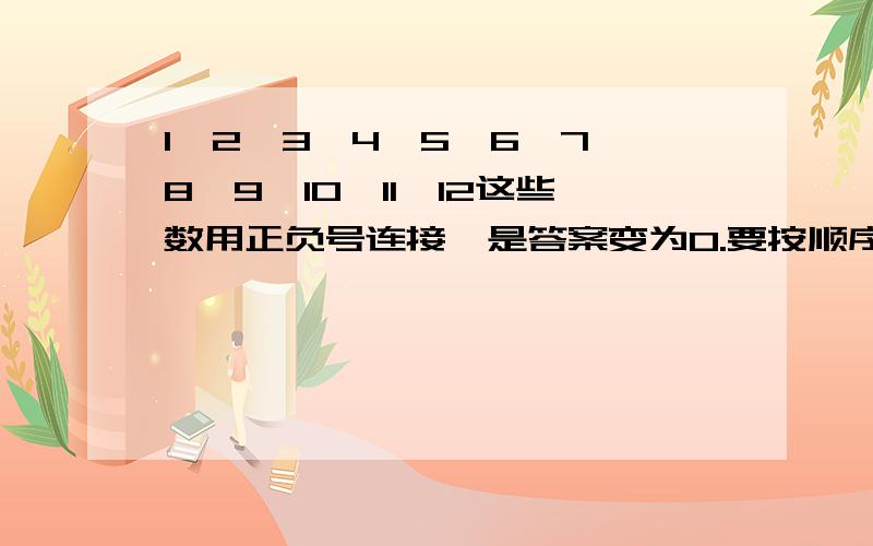 1、2、3、4、5、6、7、8、9、10、11、12这些数用正负号连接,是答案变为0.要按顺序,1、2、3、4……