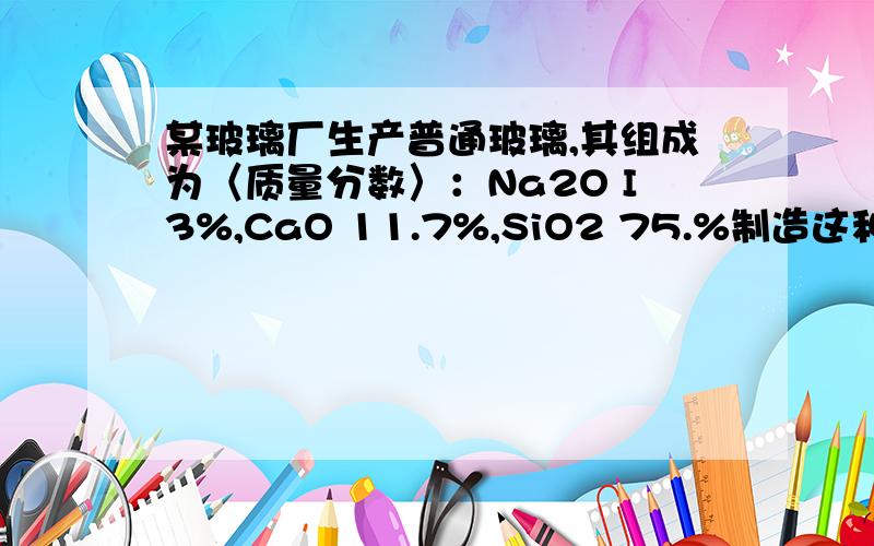 某玻璃厂生产普通玻璃,其组成为〈质量分数〉：Na2O I3%,CaO 11.7%,SiO2 75.%制造这种玻璃的原料是石灰石、纯碱和石英.若该厂每天生产1Ot玻璃,石灰石的利用率按80%计算,纯碱和石英的利用率按95%